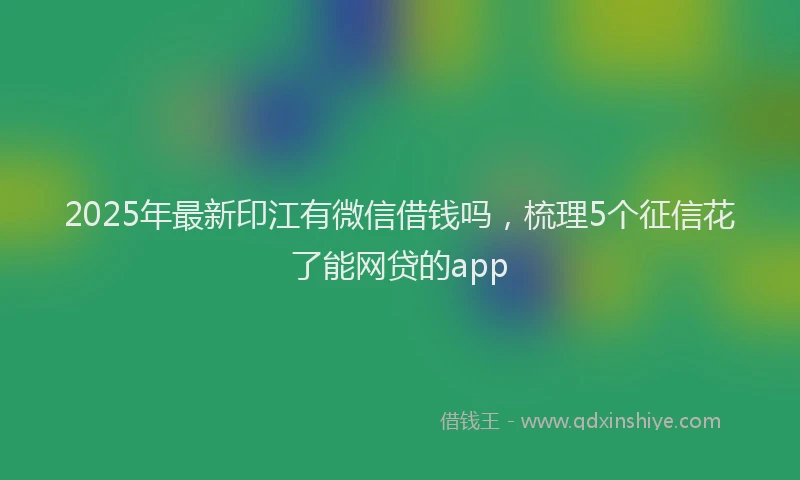 2025年最新印江有微信借钱吗，梳理5个征信花了能网贷的app