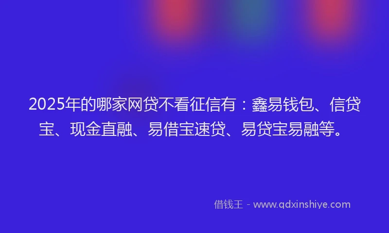 2025年的哪家网贷不看征信有：鑫易钱包、信贷宝、现金直融、易借宝速贷、易贷宝易融等。
