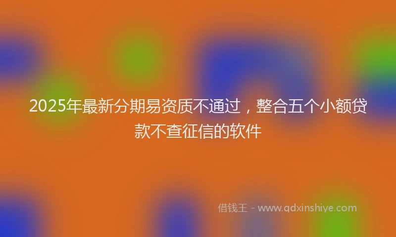 2025年最新分期易资质不通过，整合五个小额贷款不查征信的软件