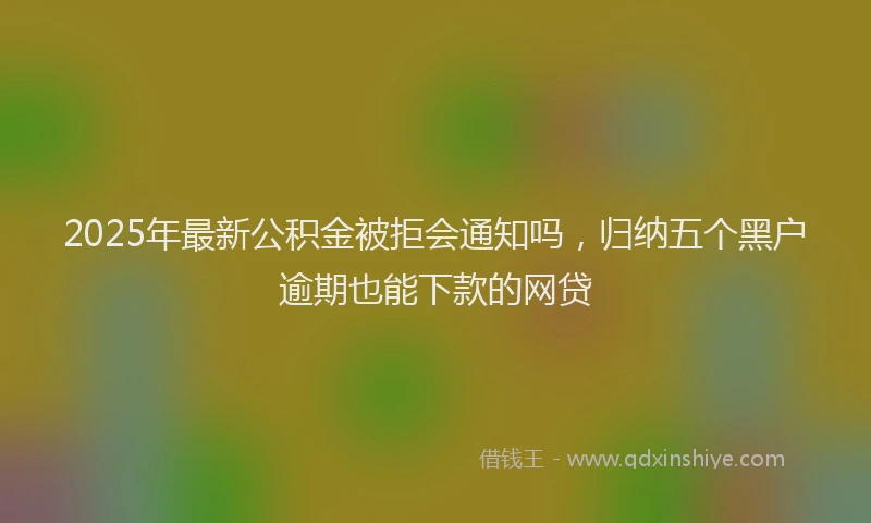 2025年最新公积金被拒会通知吗，归纳五个黑户逾期也能下款的网贷