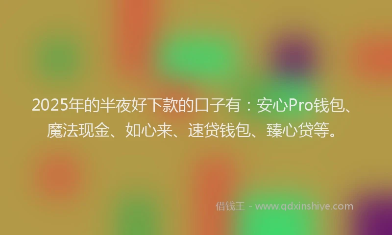2025年的半夜好下款的口子有：安心Pro钱包、魔法现金、如心来、速贷钱包、臻心贷等。