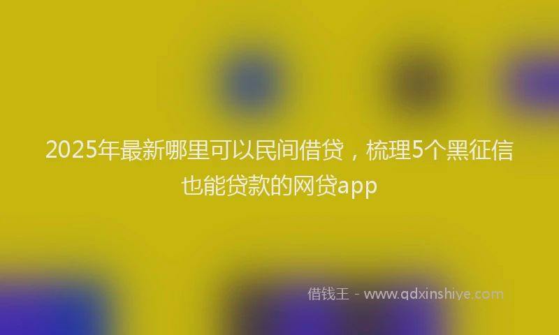 2025年最新哪里可以民间借贷，梳理5个黑征信也能贷款的网贷app