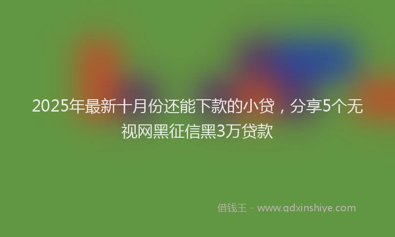 2025年最新十月份还能下款的小贷，分享5个无视网黑征信黑3万贷款
