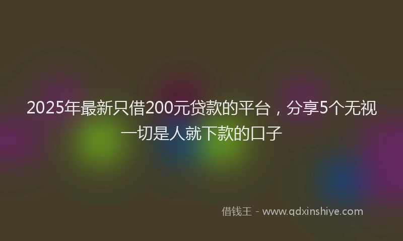 2025年最新只借200元贷款的平台，分享5个无视一切是人就下款的口子