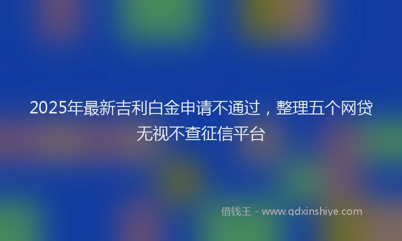 2025年最新吉利白金申请不通过，整理五个网贷无视不查征信平台