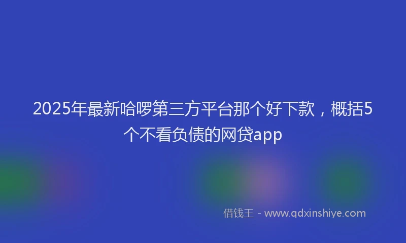 2025年最新哈啰第三方平台那个好下款，概括5个不看负债的网贷app