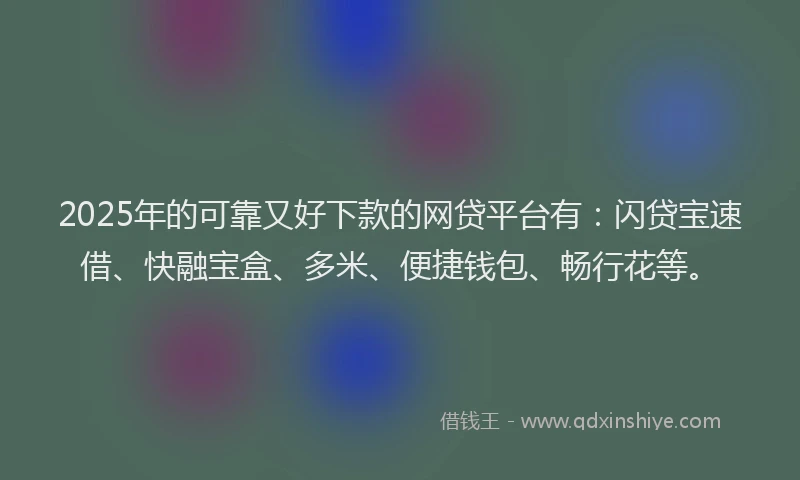 2025年的可靠又好下款的网贷平台有：闪贷宝速借、快融宝盒、多米、便捷钱包、畅行花等。