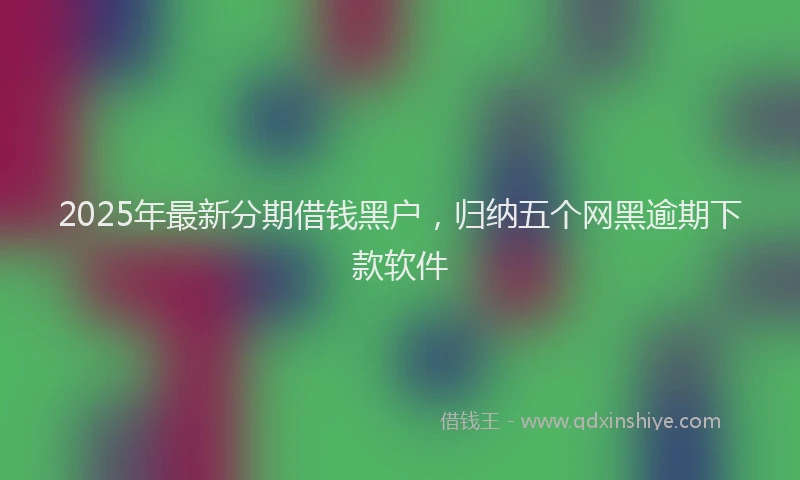 2025年最新分期借钱黑户，归纳五个网黑逾期下款软件