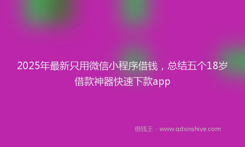 2025年最新只用微信小程序借钱，总结五个18岁借款神器快速下款app