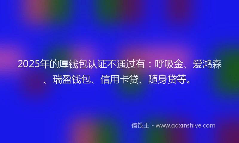 2025年的厚钱包认证不通过有：呼吸金、爱鸿森、瑞盈钱包、信用卡贷、随身贷等。