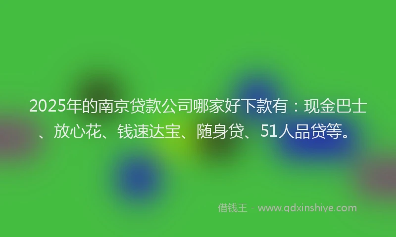 2025年的南京贷款公司哪家好下款有：现金巴士、放心花、钱速达宝、随身贷、51人品贷等。