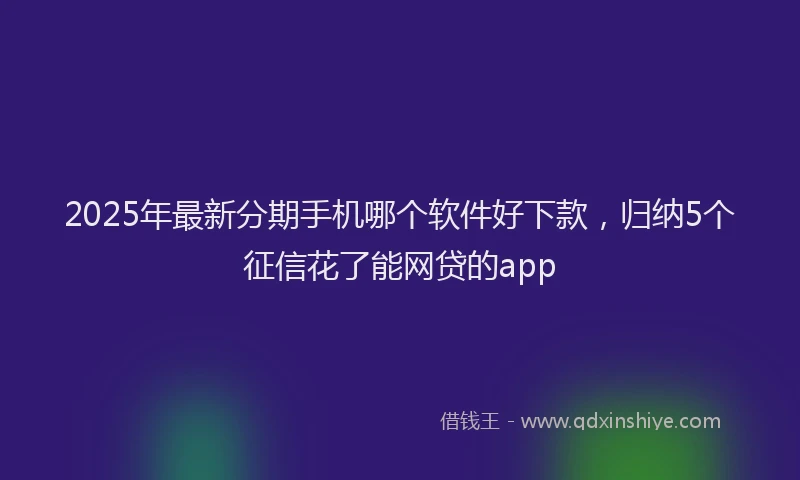 2025年最新分期手机哪个软件好下款，归纳5个征信花了能网贷的app