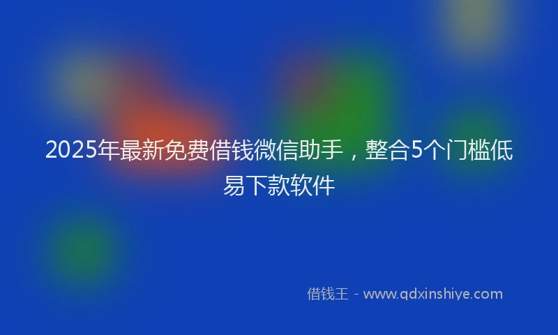 2025年最新免费借钱微信助手，整合5个门槛低易下款软件