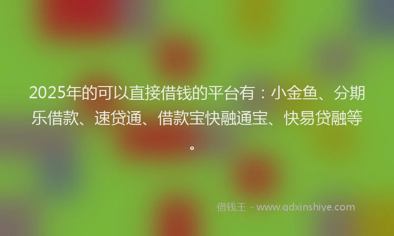 2025年的可以直接借钱的平台有：小金鱼、分期乐借款、速贷通、借款宝快融通宝、快易贷融等。
