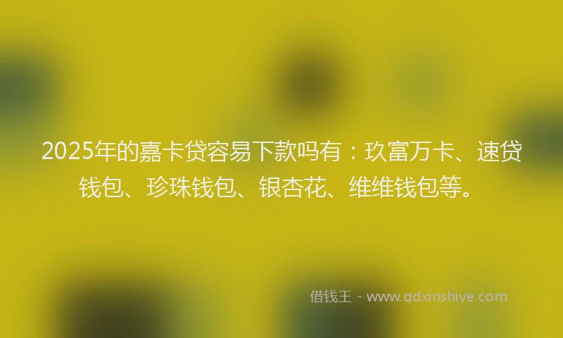 2025年的嘉卡贷容易下款吗有：玖富万卡、速贷钱包、珍珠钱包、银杏花、维维钱包等。