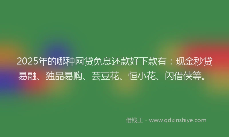 2025年的哪种网贷免息还款好下款有：现金秒贷易融、独品易购、芸豆花、恒小花、闪借侠等。