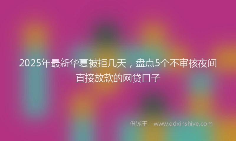 2025年最新华夏被拒几天，盘点5个不审核夜间直接放款的网贷口子