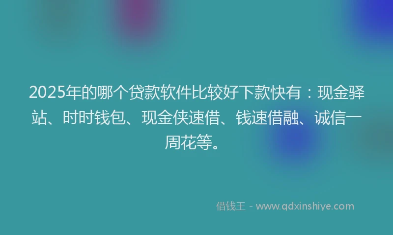 2025年的哪个贷款软件比较好下款快有：现金驿站、时时钱包、现金侠速借、钱速借融、诚信一周花等。