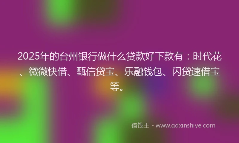 2025年的台州银行做什么贷款好下款有：时代花、微微快借、甄信贷宝、乐融钱包、闪贷速借宝等。