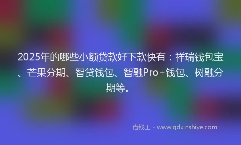 2025年的哪些小额贷款好下款快有：祥瑞钱包宝、芒果分期、智贷钱包、智融Pro+钱包、树融分期等。