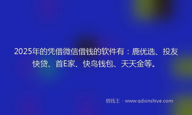 2025年的凭借微信借钱的软件有：鹿优选、投友快贷、首E家、快鸟钱包、天天金等。