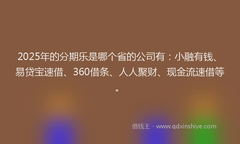 2025年的分期乐是哪个省的公司有：小融有钱、易贷宝速借、360借条、人人聚财、现金流速借等。