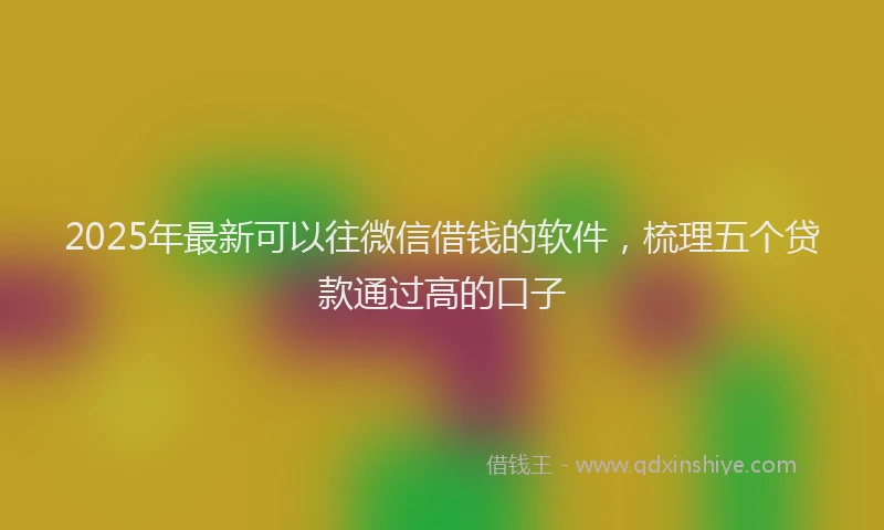 2025年最新可以往微信借钱的软件，梳理五个贷款通过高的口子