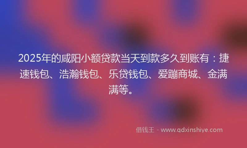 2025年的咸阳小额贷款当天到款多久到账有：捷速钱包、浩瀚钱包、乐贷钱包、爱蹦商城、金满满等。