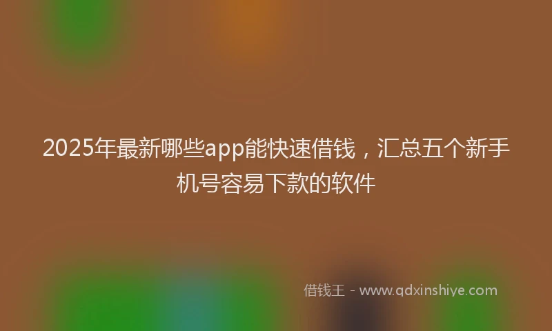 2025年最新哪些app能快速借钱，汇总五个新手机号容易下款的软件