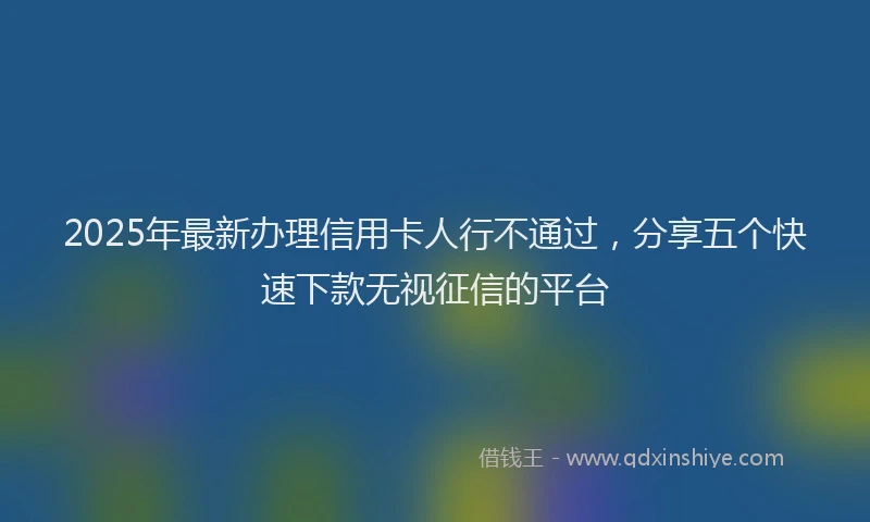 2025年最新办理信用卡人行不通过，分享五个快速下款无视征信的平台