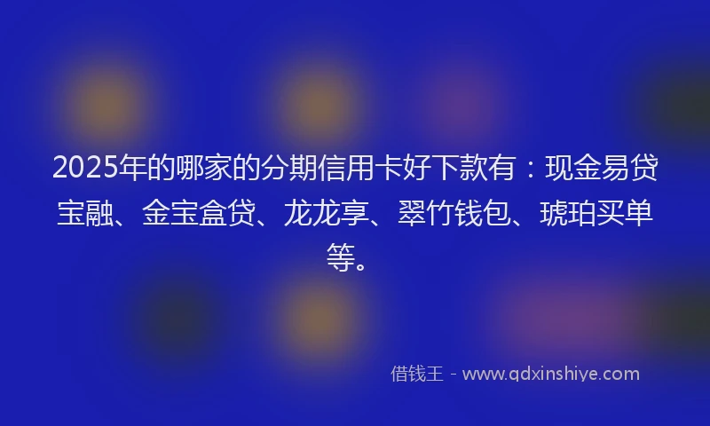 2025年的哪家的分期信用卡好下款有：现金易贷宝融、金宝盒贷、龙龙享、翠竹钱包、琥珀买单等。