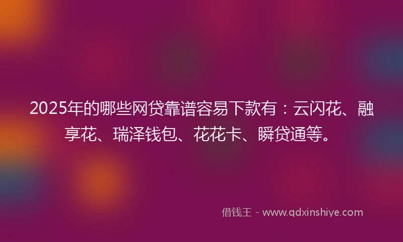 2025年的哪些网贷靠谱容易下款有：云闪花、融享花、瑞泽钱包、花花卡、瞬贷通等。