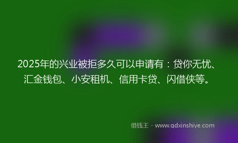 2025年的兴业被拒多久可以申请有：贷你无忧、汇金钱包、小安租机、信用卡贷、闪借侠等。