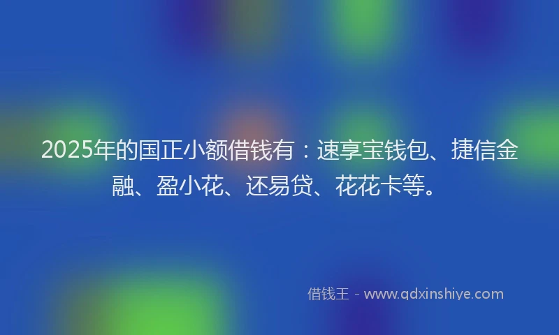 2025年的国正小额借钱有：速享宝钱包、捷信金融、盈小花、还易贷、花花卡等。