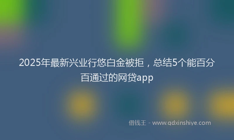 2025年最新兴业行悠白金被拒，总结5个能百分百通过的网贷app