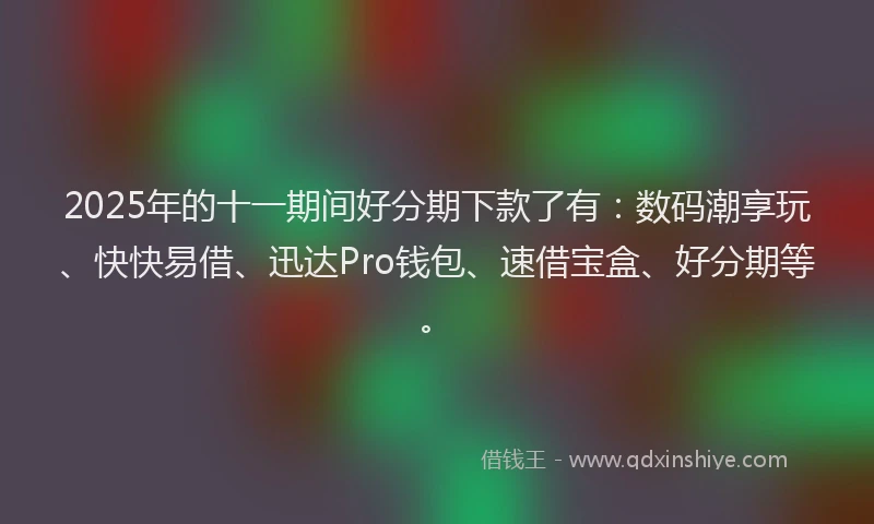 2025年的十一期间好分期下款了有：数码潮享玩、快快易借、迅达Pro钱包、速借宝盒、好分期等。