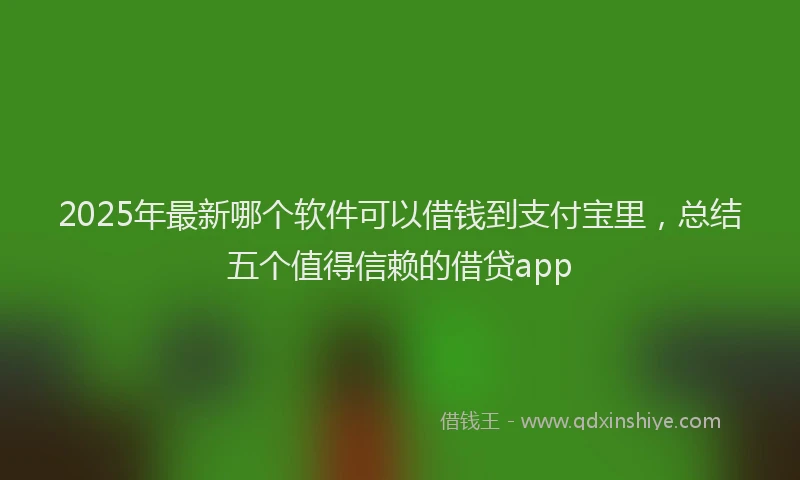 2025年最新哪个软件可以借钱到支付宝里，总结五个值得信赖的借贷app