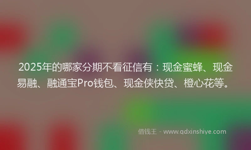 2025年的哪家分期不看征信有：现金蜜蜂、现金易融、融通宝Pro钱包、现金侠快贷、橙心花等。
