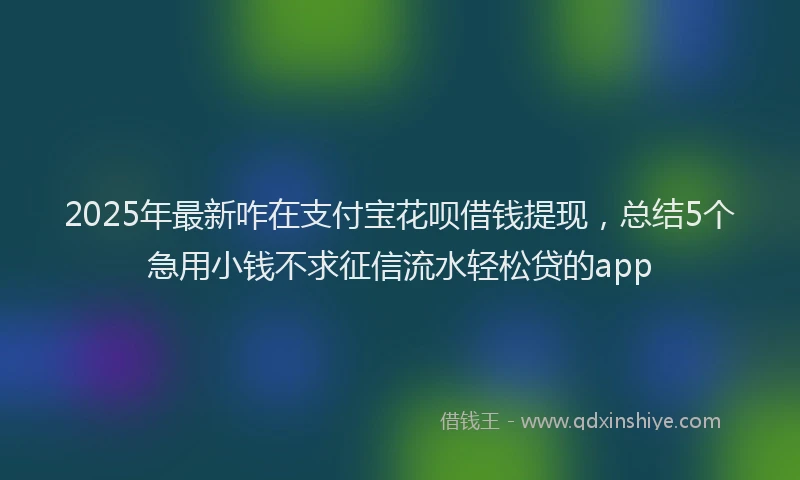 2025年最新咋在支付宝花呗借钱提现，总结5个急用小钱不求征信流水轻松贷的app