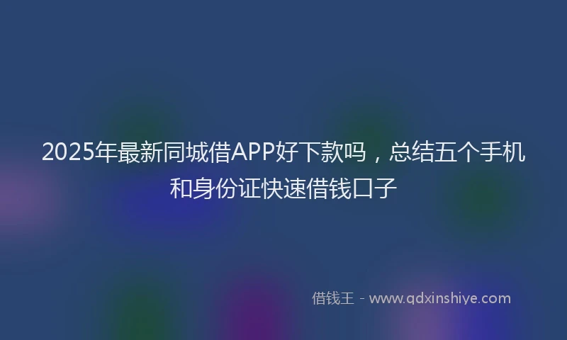 2025年最新同城借APP好下款吗，总结五个手机和身份证快速借钱口子