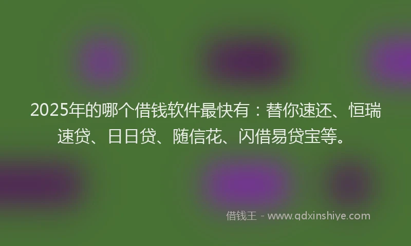 2025年的哪个借钱软件最快有：替你速还、恒瑞速贷、日日贷、随信花、闪借易贷宝等。