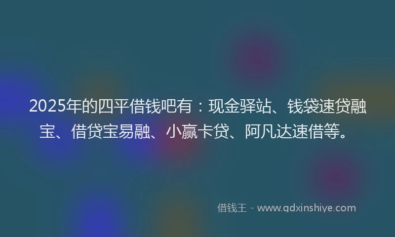 2025年的四平借钱吧有：现金驿站、钱袋速贷融宝、借贷宝易融、小赢卡贷、阿凡达速借等。