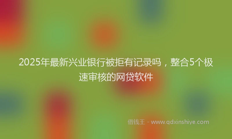 2025年最新兴业银行被拒有记录吗，整合5个极速审核的网贷软件
