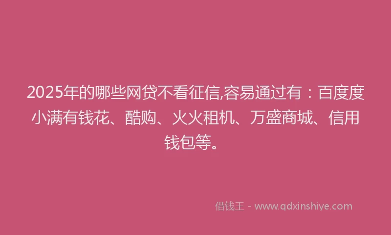 2025年的哪些网贷不看征信,容易通过有：百度度小满有钱花、酷购、火火租机、万盛商城、信用钱包等。