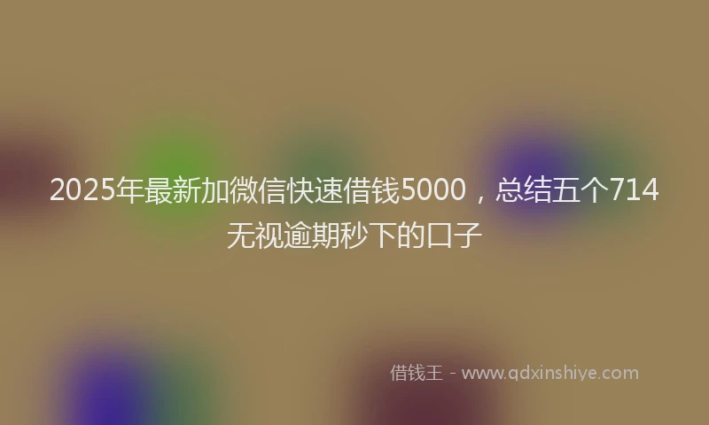 2025年最新加微信快速借钱5000，总结五个714无视逾期秒下的口子