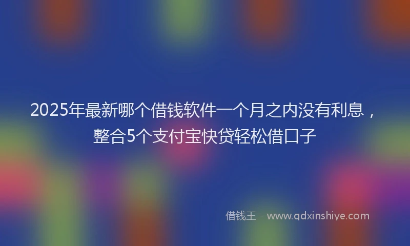 2025年最新哪个借钱软件一个月之内没有利息，整合5个支付宝快贷轻松借口子