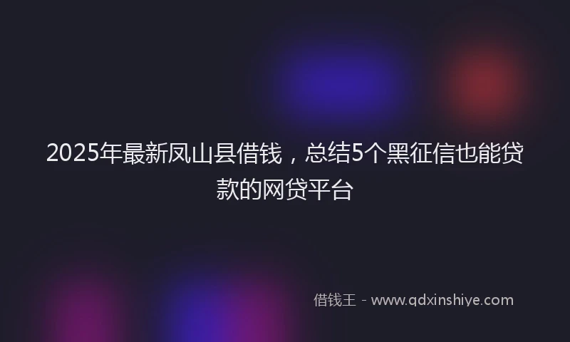 2025年最新凤山县借钱，总结5个黑征信也能贷款的网贷平台