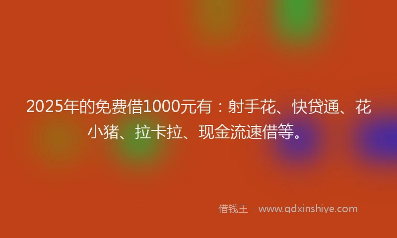 2025年的免费借1000元有：射手花、快贷通、花小猪、拉卡拉、现金流速借等。