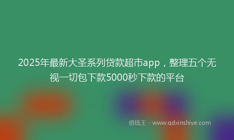 2025年最新大圣系列贷款超市app，整理五个无视一切包下款5000秒下款的平台