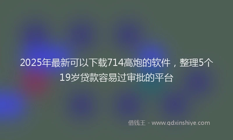 2025年最新可以下载714高炮的软件，整理5个19岁贷款容易过审批的平台